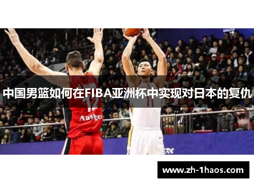 中国男篮如何在FIBA亚洲杯中实现对日本的复仇