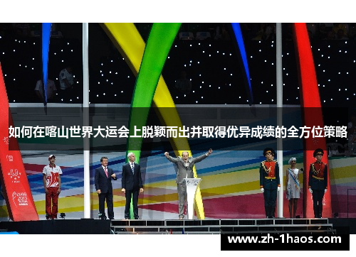 如何在喀山世界大运会上脱颖而出并取得优异成绩的全方位策略 如何在喀山世界大运会上脱颖而出并取得优异成绩的全方位策略