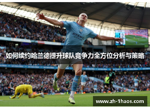 如何续约哈兰德提升球队竞争力全方位分析与策略 如何续约哈兰德提升球队竞争力全方位分析与策略