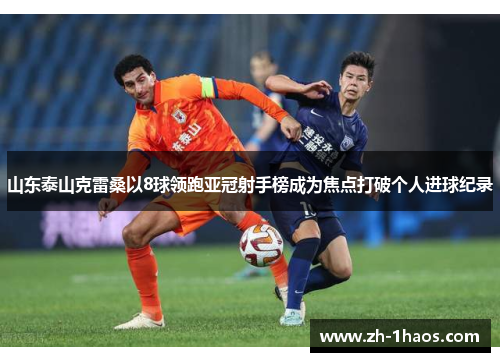 山东泰山克雷桑以8球领跑亚冠射手榜成为焦点打破个人进球纪录 山东泰山克雷桑以8球领跑亚冠射手榜成为焦点打破个人进球纪录
