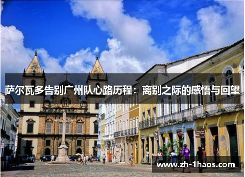 萨尔瓦多告别广州队心路历程:离别之际的感悟与回望 萨尔瓦多告别广州队心路历程:离别之际的感悟与回望