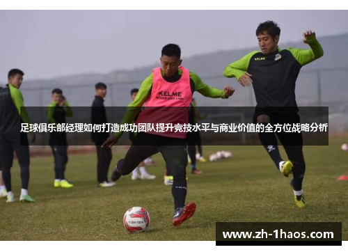 足球俱乐部经理如何打造成功团队提升竞技水平与商业价值的全方位战略分析 足球俱乐部经理如何打造成功团队提升竞技水平与商业价值的全方位战略分析
