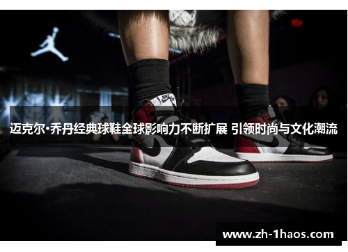 迈克尔·乔丹经典球鞋全球影响力不断扩展 引领时尚与文化潮流 迈克尔·乔丹经典球鞋全球影响力不断扩展 引领时尚与文化潮流