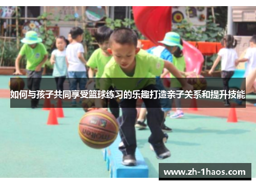 如何与孩子共同享受篮球练习的乐趣打造亲子关系和提升技能 如何与孩子共同享受篮球练习的乐趣打造亲子关系和提升技能