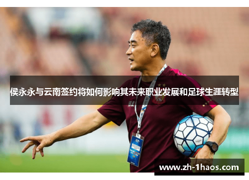 侯永永与云南签约将如何影响其未来职业发展和足球生涯转型 侯永永与云南签约将如何影响其未来职业发展和足球生涯转型