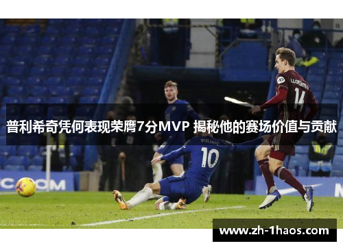 普利希奇凭何表现荣膺7分MVP 揭秘他的赛场价值与贡献 普利希奇凭何表现荣膺7分MVP 揭秘他的赛场价值与贡献