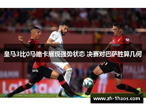 皇马3比0马略卡展现强势状态 决赛对巴萨胜算几何 皇马3比0马略卡展现强势状态 决赛对巴萨胜算几何