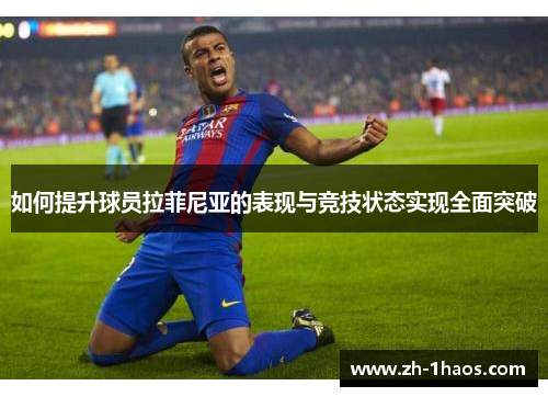 如何提升球员拉菲尼亚的表现与竞技状态实现全面突破 如何提升球员拉菲尼亚的表现与竞技状态实现全面突破