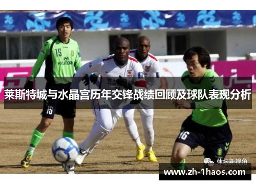 莱斯特城与水晶宫历年交锋战绩回顾及球队表现分析 莱斯特城与水晶宫历年交锋战绩回顾及球队表现分析