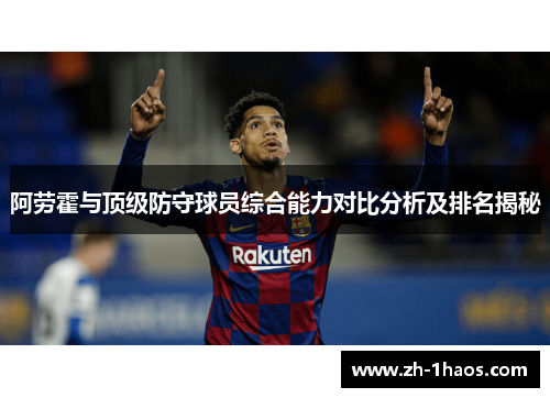 阿劳霍与顶级防守球员综合能力对比分析及排名揭秘 阿劳霍与顶级防守球员综合能力对比分析及排名揭秘