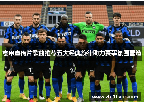 意甲宣传片歌曲推荐五大经典旋律助力赛事氛围营造 意甲宣传片歌曲推荐五大经典旋律助力赛事氛围营造