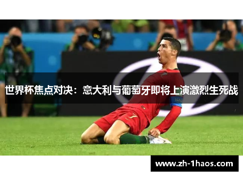 世界杯焦点对决:意大利与葡萄牙即将上演激烈生死战 世界杯焦点对决:意大利与葡萄牙即将上演激烈生死战