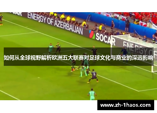 如何从全球视野解析欧洲五大联赛对足球文化与商业的深远影响 如何从全球视野解析欧洲五大联赛对足球文化与商业的深远影响
