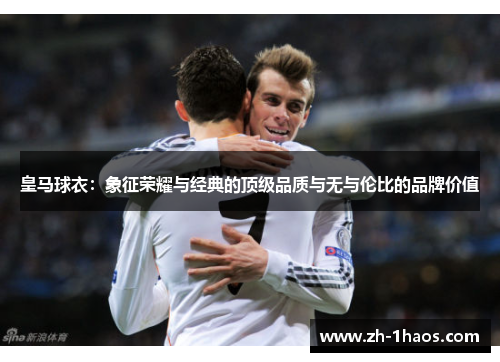 皇马球衣:象征荣耀与经典的顶级品质与无与伦比的品牌价值 皇马球衣:象征荣耀与经典的顶级品质与无与伦比的品牌价值