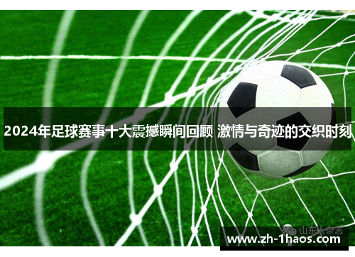2024年足球赛事十大震撼瞬间回顾 激情与奇迹的交织时刻 2024年足球赛事十大震撼瞬间回顾 激情与奇迹的交织时刻