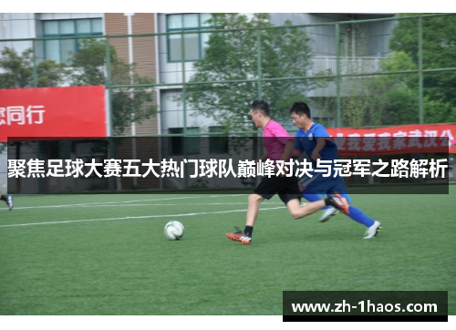 聚焦足球大赛五大热门球队巅峰对决与冠军之路解析 聚焦足球大赛五大热门球队巅峰对决与冠军之路解析