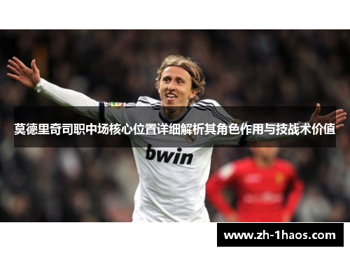 莫德里奇司职中场核心位置详细解析其角色作用与技战术价值 莫德里奇司职中场核心位置详细解析其角色作用与技战术价值