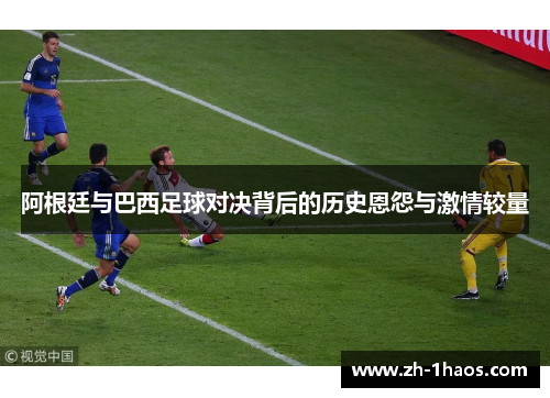 阿根廷与巴西足球对决背后的历史恩怨与激情较量 阿根廷与巴西足球对决背后的历史恩怨与激情较量