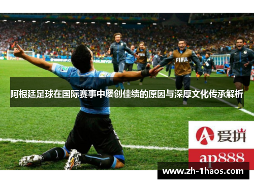阿根廷足球在国际赛事中屡创佳绩的原因与深厚文化传承解析 阿根廷足球在国际赛事中屡创佳绩的原因与深厚文化传承解析