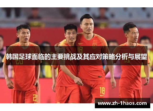 韩国足球面临的主要挑战及其应对策略分析与展望 韩国足球面临的主要挑战及其应对策略分析与展望
