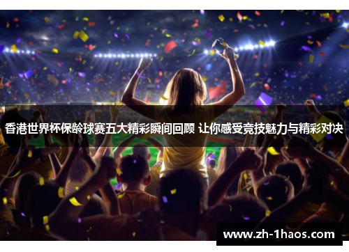香港世界杯保龄球赛五大精彩瞬间回顾 让你感受竞技魅力与精彩对决