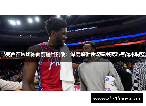 马克西在恩比德面前提出挑战:深度解析会议实用技巧与战术调整 马克西在恩比德面前提出挑战:深度解析会议实用技巧与战术调整