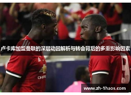 卢卡库加盟曼联的深层动因解析与转会背后的多重影响因素