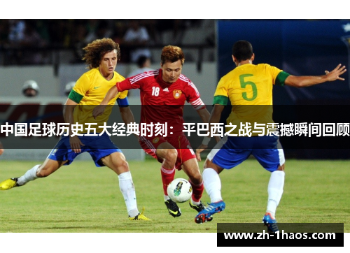 中国足球历史五大经典时刻：平巴西之战与震撼瞬间回顾