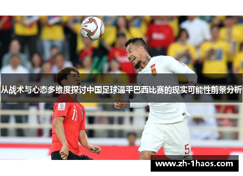 从战术与心态多维度探讨中国足球逼平巴西比赛的现实可能性前景分析