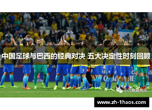 中国足球与巴西的经典对决 五大决定性时刻回顾