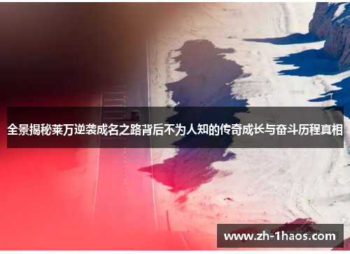 全景揭秘莱万逆袭成名之路背后不为人知的传奇成长与奋斗历程真相