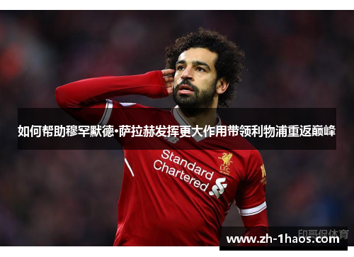 如何帮助穆罕默德·萨拉赫发挥更大作用带领利物浦重返巅峰