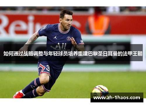 如何通过战略调整与年轻球员培养重建巴黎圣日耳曼的法甲王朝