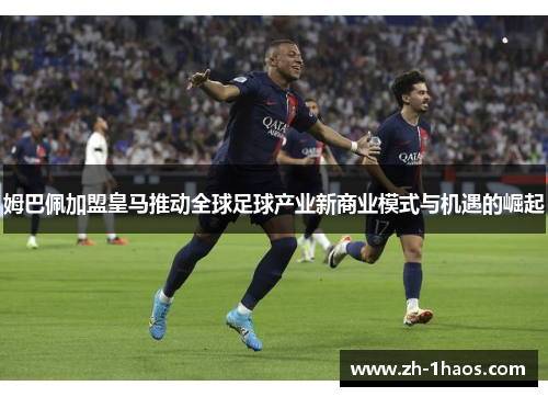 姆巴佩加盟皇马推动全球足球产业新商业模式与机遇的崛起