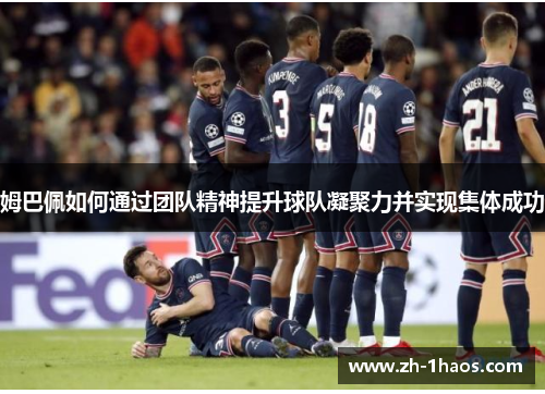 姆巴佩如何通过团队精神提升球队凝聚力并实现集体成功