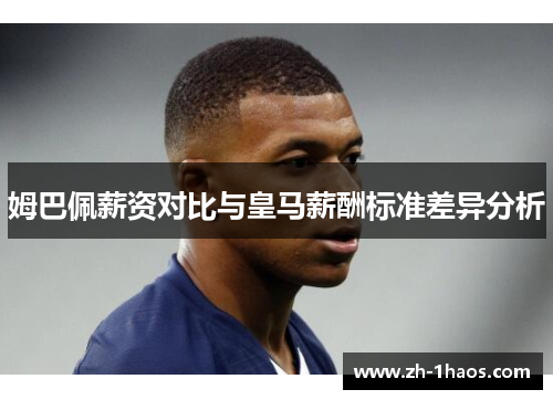 姆巴佩薪资对比与皇马薪酬标准差异分析