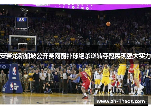 安赛龙新加坡公开赛网前扑球绝杀逆转夺冠展现强大实力