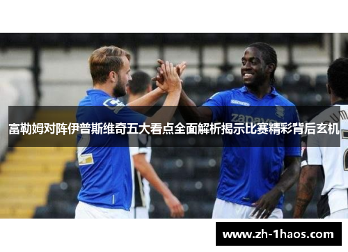 富勒姆对阵伊普斯维奇五大看点全面解析揭示比赛精彩背后玄机