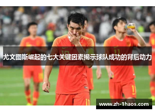 尤文图斯崛起的七大关键因素揭示球队成功的背后动力