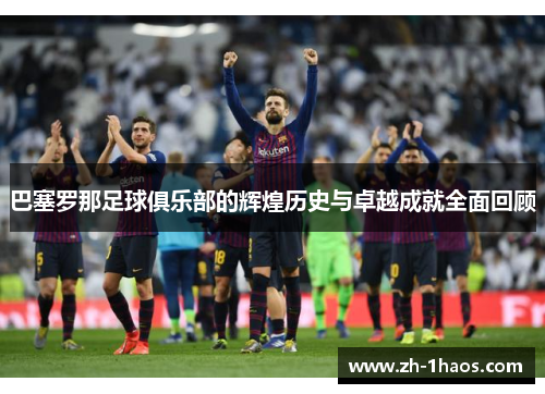 巴塞罗那足球俱乐部的辉煌历史与卓越成就全面回顾