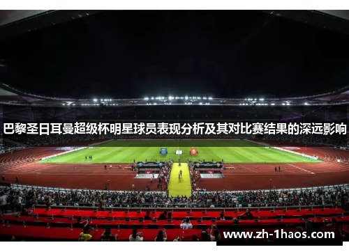 巴黎圣日耳曼超级杯明星球员表现分析及其对比赛结果的深远影响