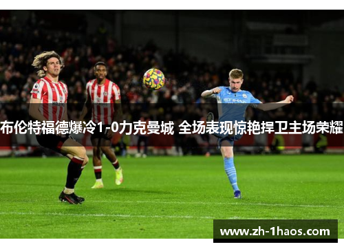 布伦特福德爆冷1-0力克曼城 全场表现惊艳捍卫主场荣耀