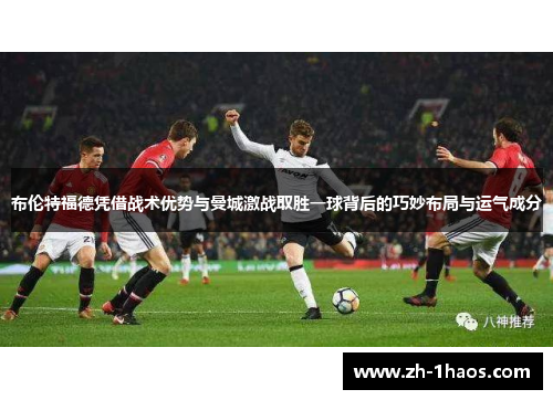 布伦特福德凭借战术优势与曼城激战取胜一球背后的巧妙布局与运气成分