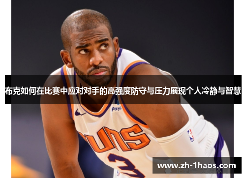 布克如何在比赛中应对对手的高强度防守与压力展现个人冷静与智慧