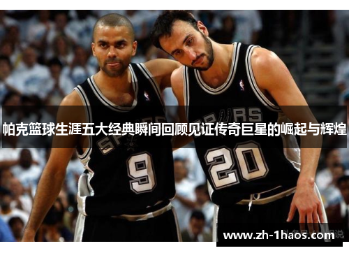 帕克篮球生涯五大经典瞬间回顾见证传奇巨星的崛起与辉煌