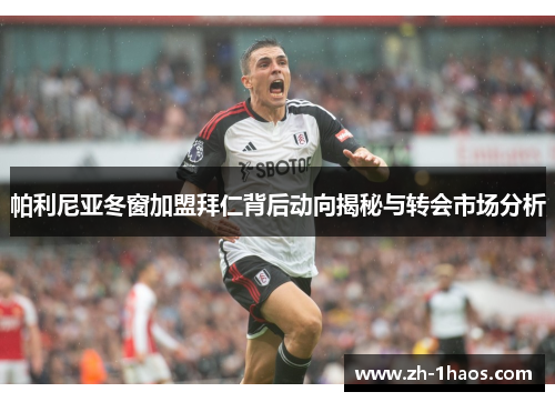 帕利尼亚冬窗加盟拜仁背后动向揭秘与转会市场分析