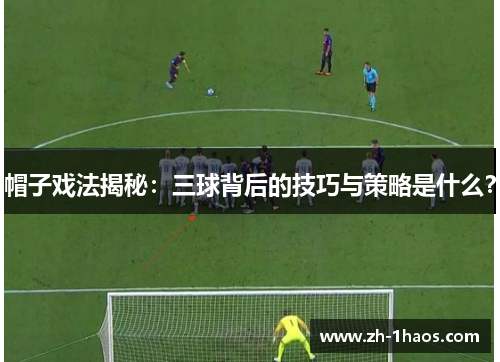 帽子戏法揭秘：三球背后的技巧与策略是什么？