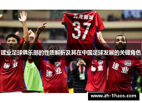建业足球俱乐部的性质解析及其在中国足球发展的关键角色 建业足球俱乐部的性质解析及其在中国足球发展的关键角色