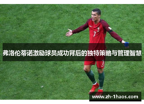 弗洛伦蒂诺激励球员成功背后的独特策略与管理智慧 弗洛伦蒂诺激励球员成功背后的独特策略与管理智慧