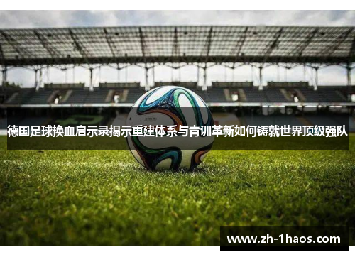 德国足球换血启示录揭示重建体系与青训革新如何铸就世界顶级强队